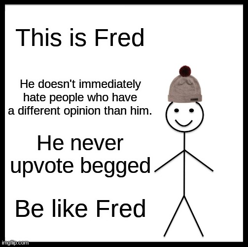 Be Like Fred | This is Fred; He doesn't immediately hate people who have a different opinion than him. He never upvote begged; Be like Fred | image tagged in memes,be like bill | made w/ Imgflip meme maker