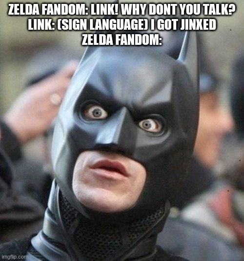 imagine this actually happened | ZELDA FANDOM: LINK! WHY DONT YOU TALK?
LINK: (SIGN LANGUAGE) I GOT JINXED
ZELDA FANDOM: | image tagged in shocked batman | made w/ Imgflip meme maker