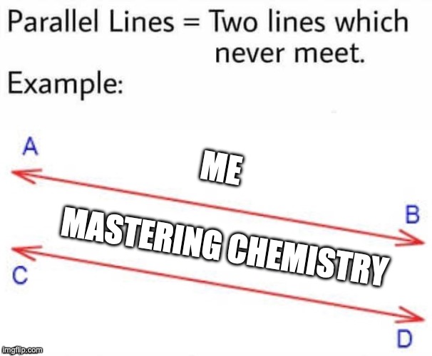 why is chemistry so difficult? | ME; MASTERING CHEMISTRY | image tagged in parallel lines,chemistry,why,relatable,college | made w/ Imgflip meme maker