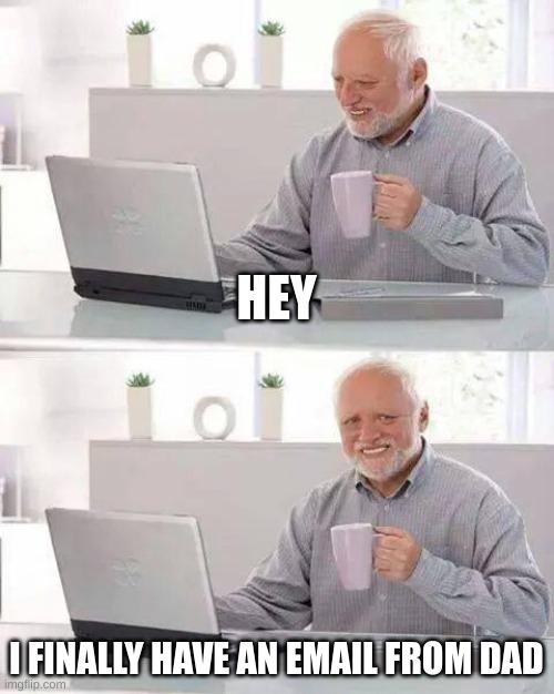 Hide the Pain Harold | HEY; I FINALLY HAVE AN EMAIL FROM DAD | image tagged in memes,hide the pain harold | made w/ Imgflip meme maker