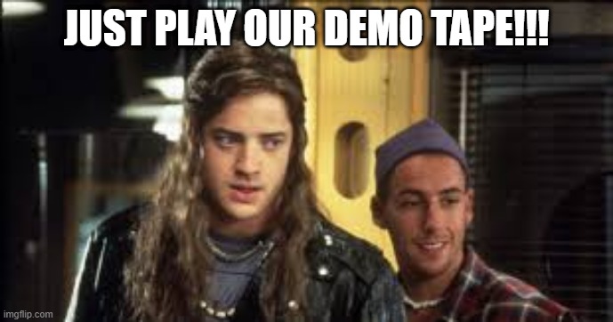 Airheads | JUST PLAY OUR DEMO TAPE!!! | image tagged in 1990s | made w/ Imgflip meme maker
