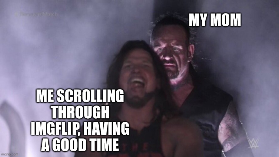 *Insert a creative title for your meme!* | MY MOM; ME SCROLLING THROUGH IMGFLIP, HAVING A GOOD TIME | image tagged in aj styles undertaker,relatable,oh no,i'm in danger,front page plz,memes | made w/ Imgflip meme maker