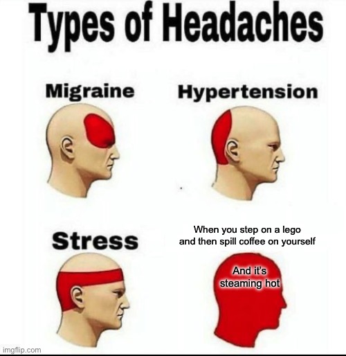 Types of Headaches meme | When you step on a lego and then spill coffee on yourself; And it’s steaming hot | image tagged in types of headaches meme | made w/ Imgflip meme maker