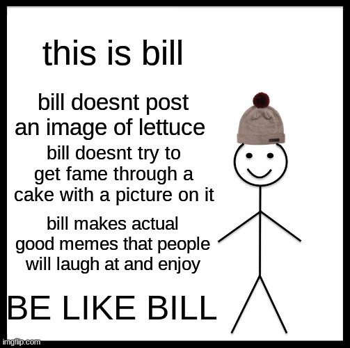 Please share this image, even repost it. I'm trying to get this into peoples heads | this is bill; bill doesnt post an image of lettuce; bill doesnt try to get fame through a cake with a picture on it; bill makes actual good memes that people will laugh at and enjoy; BE LIKE BILL | image tagged in memes,be like bill,funny,lol | made w/ Imgflip meme maker