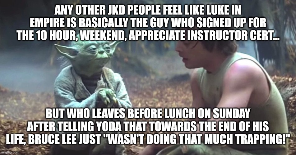 Empire Strikes JKD | ANY OTHER JKD PEOPLE FEEL LIKE LUKE IN EMPIRE IS BASICALLY THE GUY WHO SIGNED UP FOR THE 10 HOUR, WEEKEND, APPRECIATE INSTRUCTOR CERT... BUT WHO LEAVES BEFORE LUNCH ON SUNDAY AFTER TELLING YODA THAT TOWARDS THE END OF HIS LIFE, BRUCE LEE JUST "WASN'T DOING THAT MUCH TRAPPING!" | image tagged in the empire strikes back,bruce lee,martial arts | made w/ Imgflip meme maker