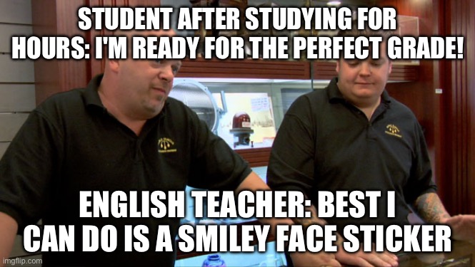 Why is this so true | STUDENT AFTER STUDYING FOR HOURS: I'M READY FOR THE PERFECT GRADE! ENGLISH TEACHER: BEST I CAN DO IS A SMILEY FACE STICKER | image tagged in pawn stars best i can do | made w/ Imgflip meme maker