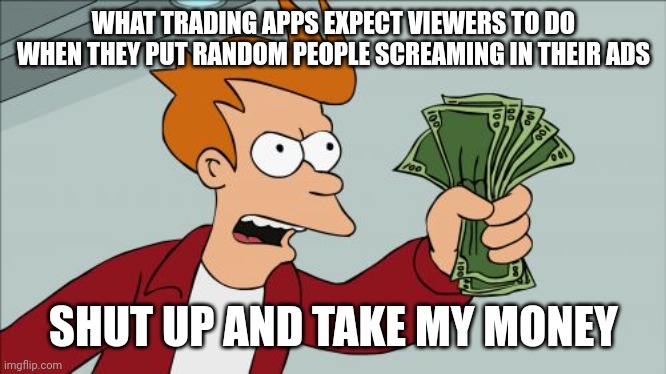 Shut up and take my money | WHAT TRADING APPS EXPECT VIEWERS TO DO WHEN THEY PUT RANDOM PEOPLE SCREAMING IN THEIR ADS; SHUT UP AND TAKE MY MONEY | image tagged in memes,shut up and take my money fry | made w/ Imgflip meme maker