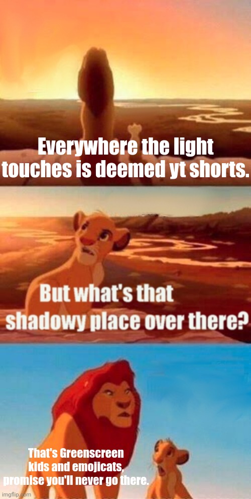 EVERYWHERE THE LIGHT TOUCHES... | Everywhere the light touches is deemed yt shorts. That's Greenscreen kids and emojicats, promise you'll never go there. | image tagged in memes,simba shadowy place,youtube shorts,green screen kids,emojicats,simba | made w/ Imgflip meme maker