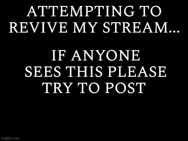It's been dead for awhile :( | IF ANYONE SEES THIS PLEASE TRY TO POST; ATTEMPTING TO REVIVE MY STREAM... | made w/ Imgflip meme maker