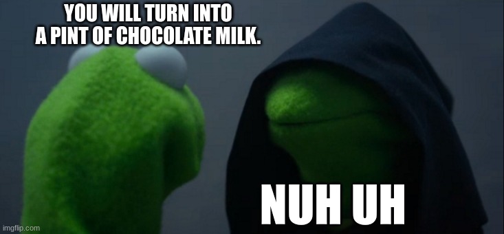 Choco lore | YOU WILL TURN INTO A PINT OF CHOCOLATE MILK. NUH UH | image tagged in memes,evil kermit | made w/ Imgflip meme maker