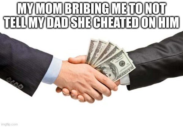 my mom: | MY MOM BRIBING ME TO NOT TELL MY DAD SHE CHEATED ON HIM | image tagged in bribe,cheating,funny memes | made w/ Imgflip meme maker