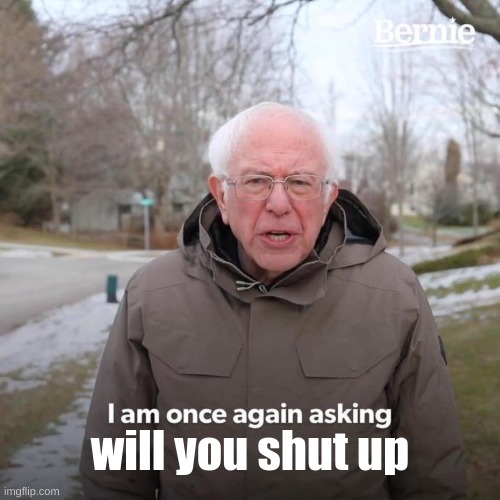 Bernie I Am Once Again Asking For Your Support | will you shut up | image tagged in memes,bernie i am once again asking for your support | made w/ Imgflip meme maker