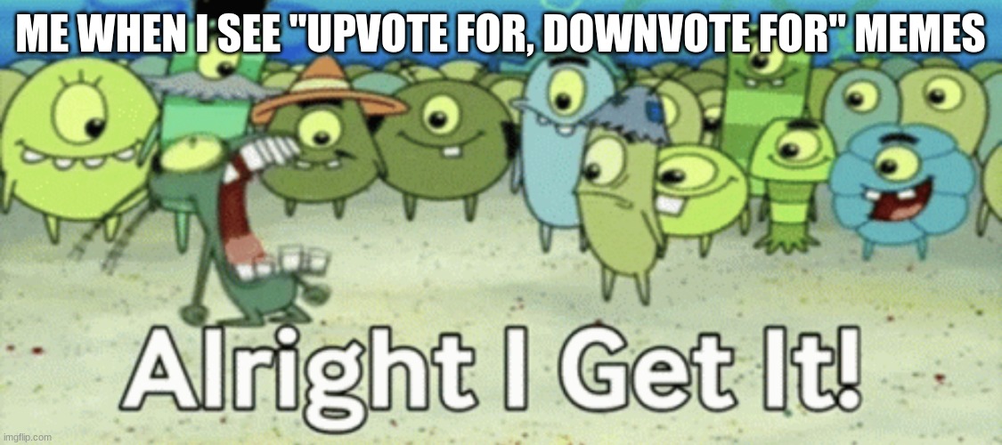 Enough | ME WHEN I SEE "UPVOTE FOR, DOWNVOTE FOR" MEMES | image tagged in alright i get it,upvote begging,spongebob,plankton | made w/ Imgflip meme maker