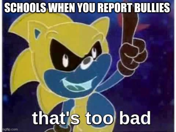 America schools | SCHOOLS WHEN YOU REPORT BULLIES | image tagged in that's too bad,sonic that's no good,sonic the hedgehog,sonic,sonic meme | made w/ Imgflip meme maker
