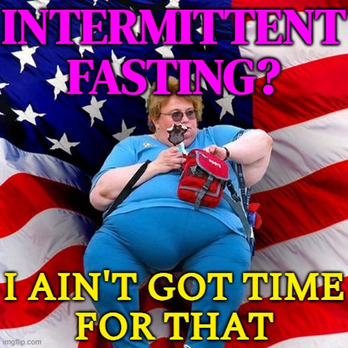 I Ain't Got Time For That | INTERMITTENT
FASTING? I AIN'T GOT TIME
FOR THAT | image tagged in obese conservative american woman,conservatives,liberal vs conservative,'murica,freedom in murica,fasting | made w/ Imgflip meme maker