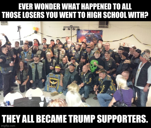 High School Losers | EVER WONDER WHAT HAPPENED TO ALL THOSE LOSERS YOU WENT TO HIGH SCHOOL WITH? THEY ALL BECAME TRUMP SUPPORTERS. | image tagged in trump,biden,election,losers | made w/ Imgflip meme maker