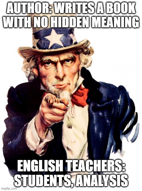 Uncle Sam Meme | AUTHOR: WRITES A BOOK WITH NO HIDDEN MEANING; ENGLISH TEACHERS: STUDENTS, ANALYSIS | image tagged in memes,uncle sam | made w/ Imgflip meme maker