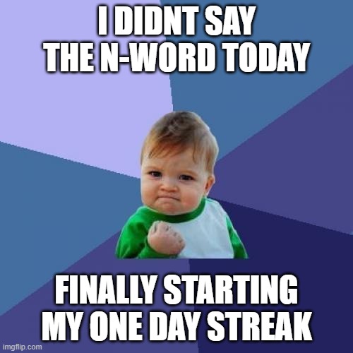 Success Kid | I DIDNT SAY THE N-WORD TODAY; FINALLY STARTING MY ONE DAY STREAK | image tagged in memes,success kid | made w/ Imgflip meme maker