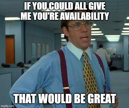 That Would Be Great Meme | IF YOU COULD ALL GIVE ME YOU'RE AVAILABILITY; THAT WOULD BE GREAT | image tagged in memes,that would be great | made w/ Imgflip meme maker