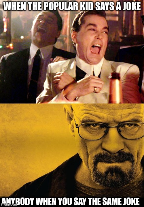 WHEN THE POPULAR KID SAYS A JOKE; ANYBODY WHEN YOU SAY THE SAME JOKE | image tagged in memes,good fellas hilarious,breaking bad | made w/ Imgflip meme maker