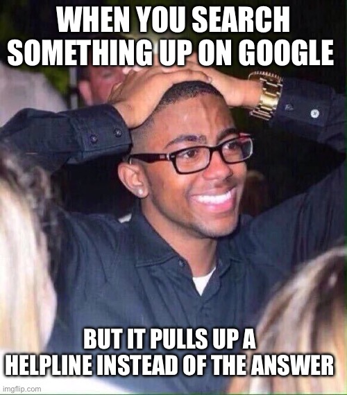 *best title award* | WHEN YOU SEARCH SOMETHING UP ON GOOGLE; BUT IT PULLS UP A HELPLINE INSTEAD OF THE ANSWER | image tagged in hands on head,depression,billy's fbi agent | made w/ Imgflip meme maker