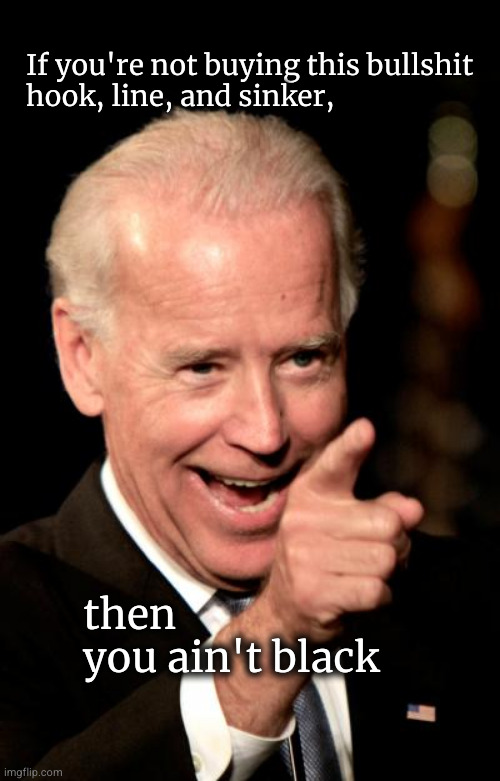 If you're not buying this bullshit hook, line, and sinker ... | If you're not buying this bullshit
hook, line, and sinker, then
you ain't black | image tagged in memes,smilin biden,you ain't black | made w/ Imgflip meme maker