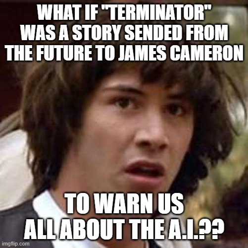 What if terminator | WHAT IF "TERMINATOR" WAS A STORY SENDED FROM THE FUTURE TO JAMES CAMERON; TO WARN US ALL ABOUT THE A.I.?? | image tagged in memes,conspiracy keanu | made w/ Imgflip meme maker