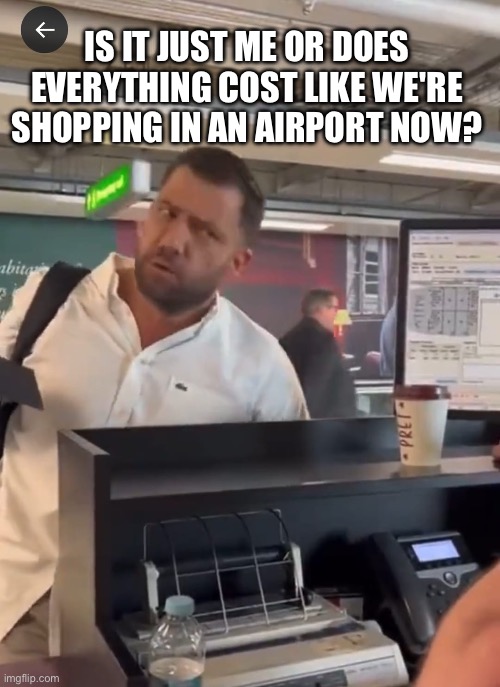 Everything is too high | IS IT JUST ME OR DOES EVERYTHING COST LIKE WE'RE SHOPPING IN AN AIRPORT NOW? | image tagged in airport,shopping,expensive,inflation,cost | made w/ Imgflip meme maker
