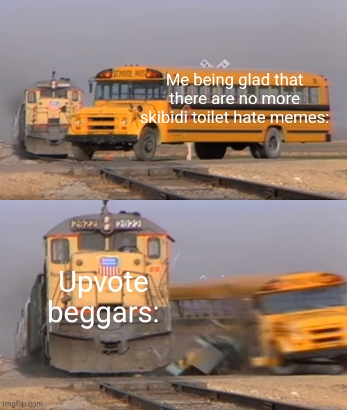 Its clogging up the fun stream now | Me being glad that there are no more skibidi toilet hate memes:; Upvote beggars: | image tagged in a train hitting a school bus,memes | made w/ Imgflip meme maker