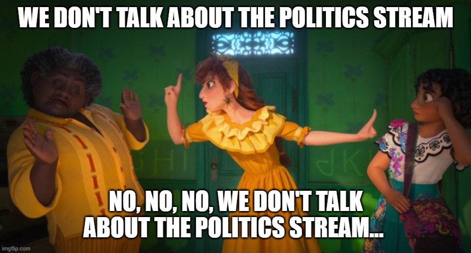 We Don't Talk About Bruno | WE DON'T TALK ABOUT THE POLITICS STREAM NO, NO, NO, WE DON'T TALK ABOUT THE POLITICS STREAM... | image tagged in we don't talk about bruno | made w/ Imgflip meme maker
