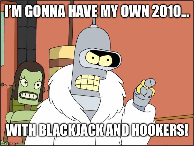 I’M GONNA HAVE MY OWN 2010… WITH BLACKJACK AND HOOKERS! | image tagged in memes,bender | made w/ Imgflip meme maker