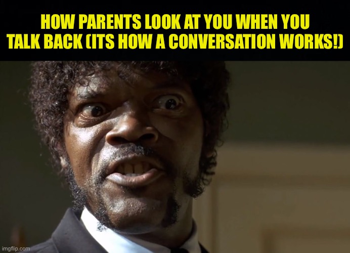 let me talk back bro ! | HOW PARENTS LOOK AT YOU WHEN YOU TALK BACK (ITS HOW A CONVERSATION WORKS!) | image tagged in black background,samuel l jackson say one more time,fresh memes,funny,memes | made w/ Imgflip meme maker
