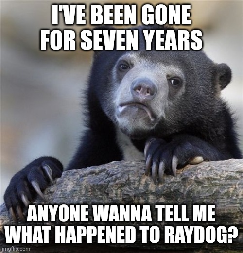 Confession Bear | I'VE BEEN GONE FOR SEVEN YEARS; ANYONE WANNA TELL ME WHAT HAPPENED TO RAYDOG? | image tagged in memes,confession bear,fun | made w/ Imgflip meme maker