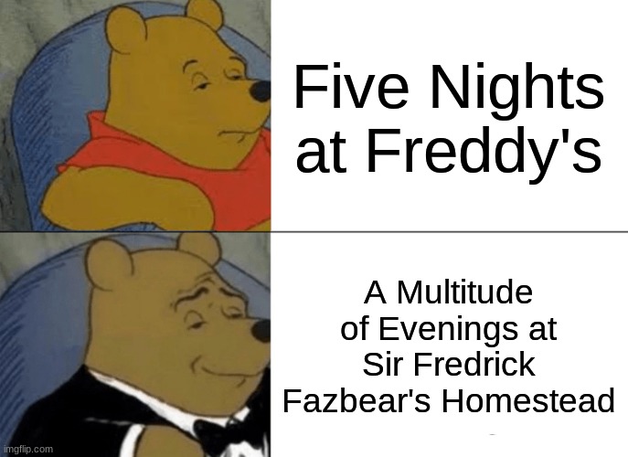 Five Nights at Freddy's | Five Nights at Freddy's; A Multitude of Evenings at Sir Fredrick Fazbear's Homestead | image tagged in memes,tuxedo winnie the pooh,fnaf,freddy fazbear,classy,grammar | made w/ Imgflip meme maker