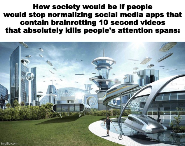 Our World Is Cooked | How society would be if people would stop normalizing social media apps that contain brainrotting 10 second videos that absolutely kills people's attention spans: | image tagged in the future world if,2024,memes,funny,lol so funny | made w/ Imgflip meme maker