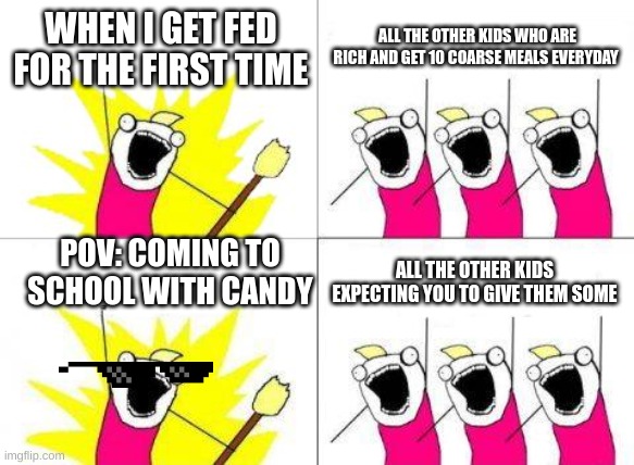 What Do We Want | WHEN I GET FED FOR THE FIRST TIME; ALL THE OTHER KIDS WHO ARE RICH AND GET 10 COARSE MEALS EVERYDAY; POV: COMING TO SCHOOL WITH CANDY; ALL THE OTHER KIDS EXPECTING YOU TO GIVE THEM SOME | image tagged in memes,what do we want | made w/ Imgflip meme maker
