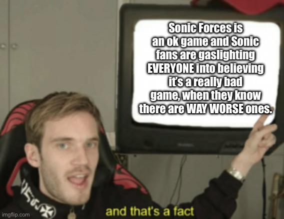 and that's a fact | Sonic Forces is an ok game and Sonic fans are gaslighting EVERYONE into believing it’s a really bad game, when they know there are WAY WORSE ones. | image tagged in and that's a fact | made w/ Imgflip meme maker