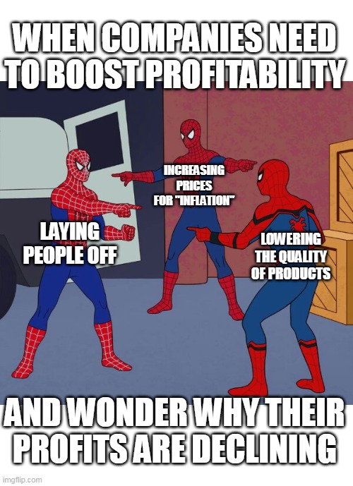 when companies need to boost profitability | WHEN COMPANIES NEED TO BOOST PROFITABILITY; INCREASING PRICES FOR "INFLATION"; LAYING PEOPLE OFF; LOWERING THE QUALITY OF PRODUCTS; AND WONDER WHY THEIR PROFITS ARE DECLINING | image tagged in spider man triple,companies,layoffs,inflation,product quality,increasing prices | made w/ Imgflip meme maker