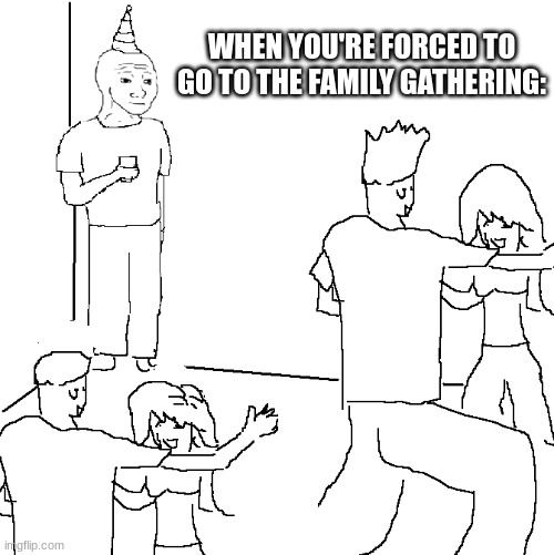 They don't know | WHEN YOU'RE FORCED TO GO TO THE FAMILY GATHERING: | image tagged in they don't know,memes | made w/ Imgflip meme maker