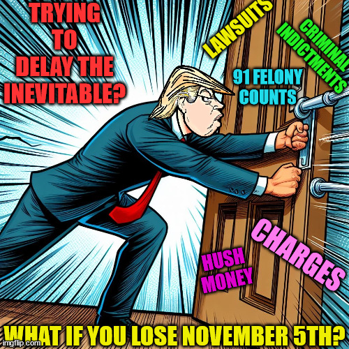 Delaying charges, indictments and court dates hoping he wins on November 5th | TRYING TO DELAY THE INEVITABLE? LAWSUITS; CRIMINAL
INDICTMENTS; 91 FELONY COUNTS; CHARGES; HUSH
MONEY; WHAT IF YOU LOSE NOVEMBER 5TH? | image tagged in donald trump,91 felony charges,delaying court cases | made w/ Imgflip meme maker