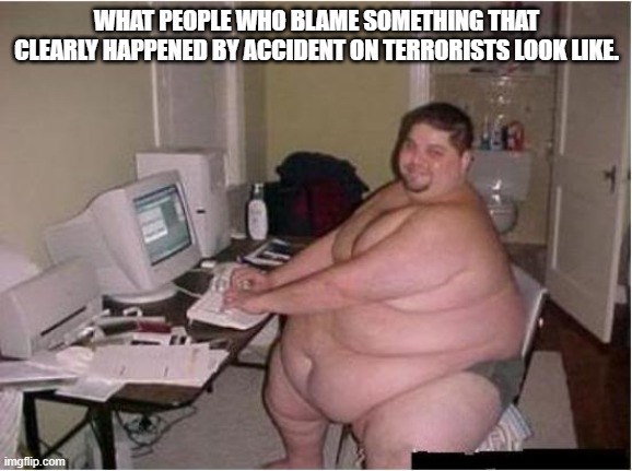 I'm looking at you people who are blaming terrorists for the Baltimore bridge collapse. | WHAT PEOPLE WHO BLAME SOMETHING THAT CLEARLY HAPPENED BY ACCIDENT ON TERRORISTS LOOK LIKE. | image tagged in really fat guy on computer,terrorism,baltimore,bridge | made w/ Imgflip meme maker