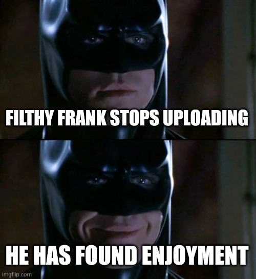 And he didn't delete the videos. | FILTHY FRANK STOPS UPLOADING; HE HAS FOUND ENJOYMENT | image tagged in memes,batman smiles,batman,filthy frank | made w/ Imgflip meme maker