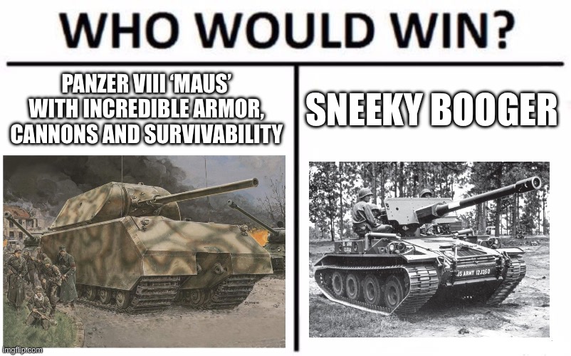 Who Would Win? Meme | PANZER VIII ‘MAUS’ WITH INCREDIBLE ARMOR, CANNONS AND SURVIVABILITY; SNEEKY BOOGER | image tagged in memes,who would win | made w/ Imgflip meme maker