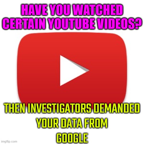Investigators Demanded Your Data From Google  If You Watched Certain Youtube Videos | HAVE YOU WATCHED CERTAIN YOUTUBE VIDEOS? THEN INVESTIGATORS DEMANDED
YOUR DATA FROM
GOOGLE | image tagged in youtube,youtubers,youtube ads,evil government,scumbag government,social media | made w/ Imgflip meme maker