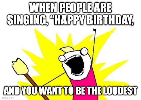 Loud Sound | WHEN PEOPLE ARE SINGING, “HAPPY BIRTHDAY, AND YOU WANT TO BE THE LOUDEST | image tagged in memes,x all the y,why not | made w/ Imgflip meme maker