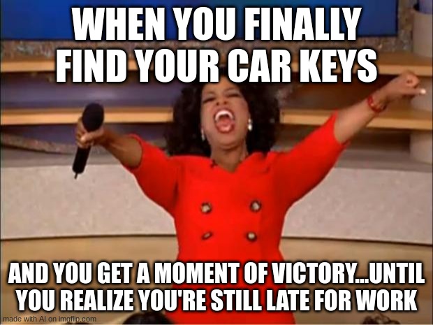 why | WHEN YOU FINALLY FIND YOUR CAR KEYS; AND YOU GET A MOMENT OF VICTORY...UNTIL YOU REALIZE YOU'RE STILL LATE FOR WORK | image tagged in memes,oprah you get a | made w/ Imgflip meme maker