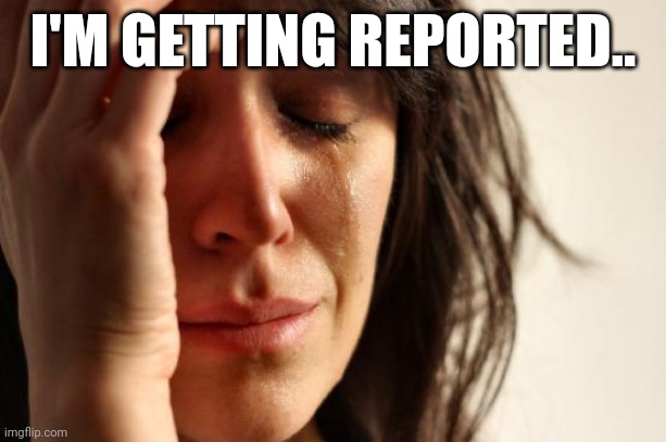 Help! | I'M GETTING REPORTED.. | image tagged in memes,first world problems | made w/ Imgflip meme maker