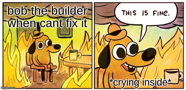 bruh | bob the builder when cant fix it; *crying inside* | image tagged in memes,this is fine | made w/ Imgflip meme maker