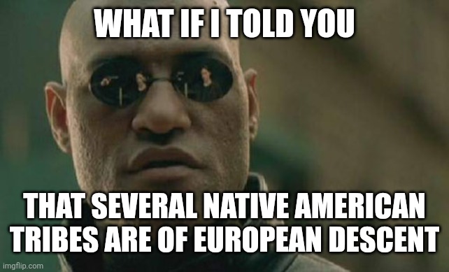 Something the woke hate hearing despite it being more true than ancient Greeks being black | WHAT IF I TOLD YOU; THAT SEVERAL NATIVE AMERICAN TRIBES ARE OF EUROPEAN DESCENT | image tagged in memes,matrix morpheus | made w/ Imgflip meme maker