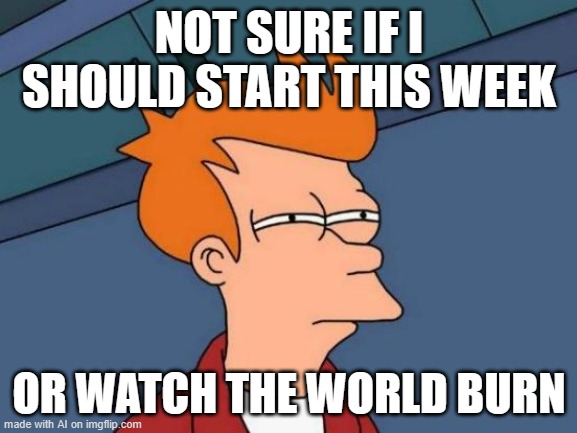 Is it even worth it? | NOT SURE IF I SHOULD START THIS WEEK; OR WATCH THE WORLD BURN | image tagged in memes,futurama fry,ai meme,ai generated | made w/ Imgflip meme maker